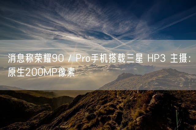 消息称荣耀90 / Pro手机搭载三星 HP3 主摄：原生200MP像素