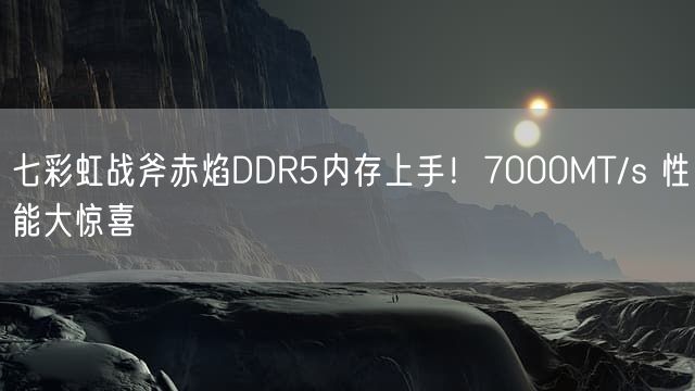 七彩虹战斧赤焰DDR5内存上手！7000MT/s 性能大惊喜