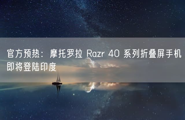 官方预热：摩托罗拉 Razr 40 系列折叠屏手机即将登陆印度