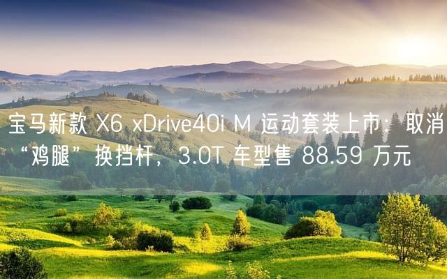 宝马新款 X6 xDrive40i M 运动套装上市：取消“鸡腿”换挡杆，3.0T 车型售 88.59 万元