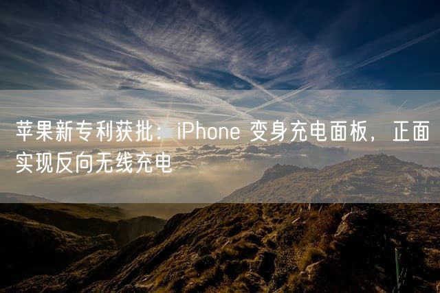 苹果新专利获批：iPhone 变身充电面板，正面实现反向无线充电