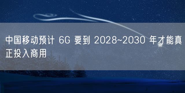 中国移动预计 6G 要到 2028~2030 年才能真正投入商用