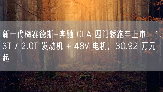 新一代梅赛德斯-奔驰 CLA 四门轿跑车上市：1.3T / 2.0T 发动机 + 48V 电机，30.92 万元起