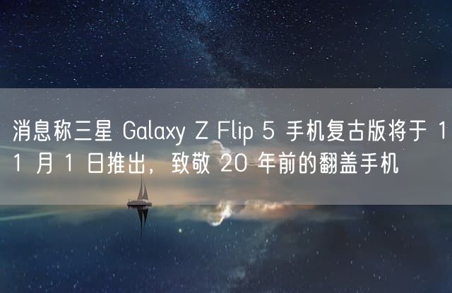 消息称三星 Galaxy Z Flip 5 手机复古版将于 11 月 1 日推出，致敬 20 年前的翻盖手机