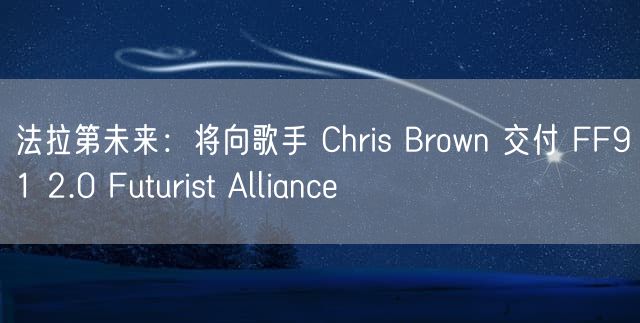 法拉第未来：将向歌手 Chris Brown 交付 FF91 2.0 Futurist Alliance