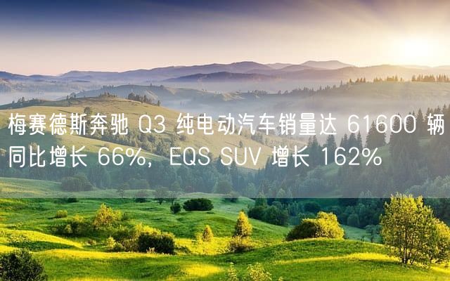 梅赛德斯奔驰 Q3 纯电动汽车销量达 61600 辆同比增长 66%，EQS SUV 增长 162%