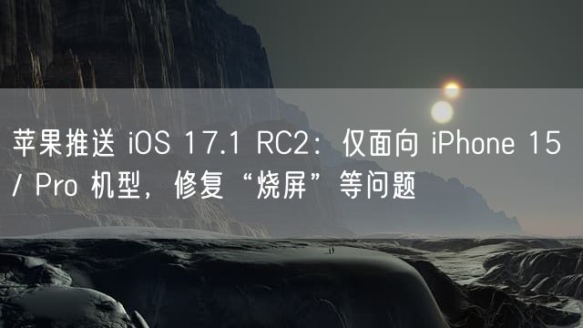 苹果推送 iOS 17.1 RC2：仅面向 iPhone 15 / Pro 机型，修复“烧屏”等问题