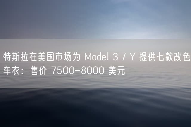 特斯拉在美国市场为 Model 3 / Y 提供七款改色车衣：售价 7500-8000 美元