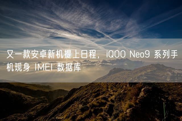 又一款安卓新机提上日程，iQOO Neo9 系列手机现身 IMEI 数据库