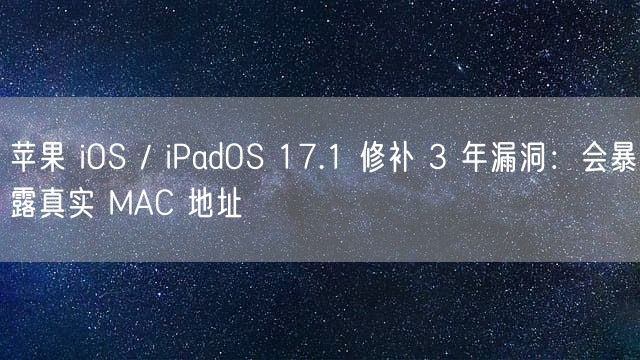 苹果 iOS / iPadOS 17.1 修补 3 年漏洞：会暴露真实 MAC 地址