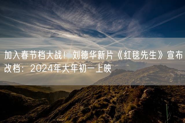 加入春节档大战！刘德华新片《红毯先生》宣布改档：2024年大年初一上映