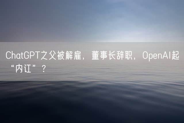 ChatGPT之父被解雇，董事长辞职，OpenAI起“内讧”？