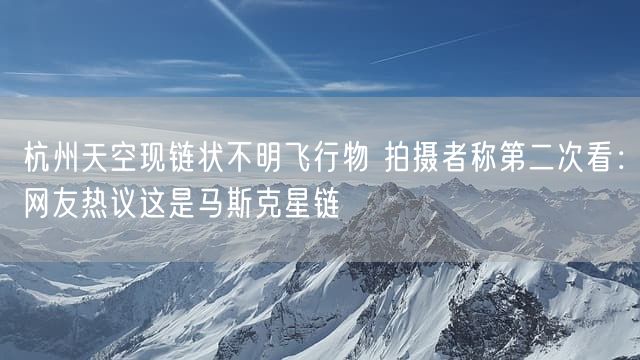 杭州天空现链状不明飞行物 拍摄者称第二次看：网友热议这是马斯克星链