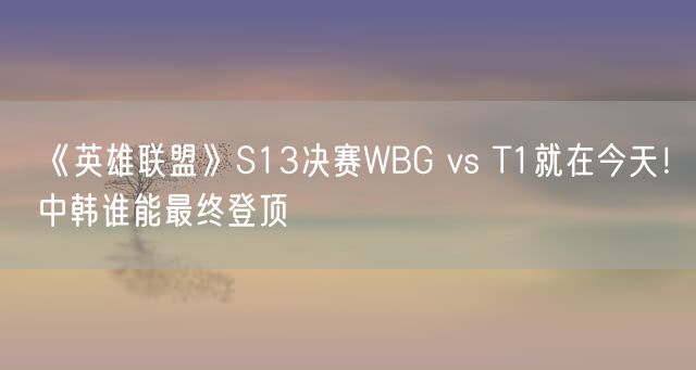 《英雄联盟》S13决赛WBG vs T1就在今天！中韩谁能最终登顶